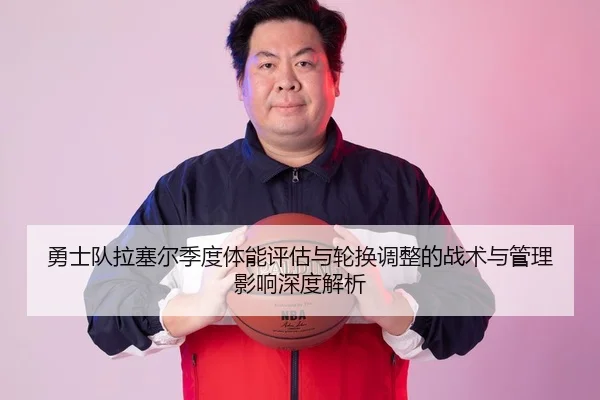 勇士队拉塞尔季度体能评估与轮换调整的战术与管理影响深度解析