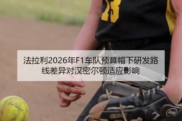 法拉利2026年F1车队预算帽下研发路线差异对汉密尔顿适应影响