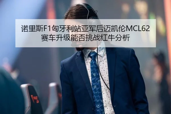 诺里斯F1匈牙利站亚军后迈凯伦MCL62赛车升级能否挑战红牛分析
